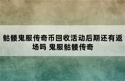 骷髅鬼服传奇币回收活动后期还有返场吗 鬼服骷髅传奇